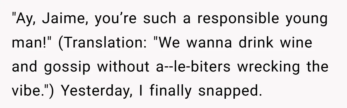 "Ay, Jaime, you’re such a responsible young man!" (Translation: "We wanna drink wine and gossip without a--le-biters wrecking the vibe.") Yesterday, I finally snapped.