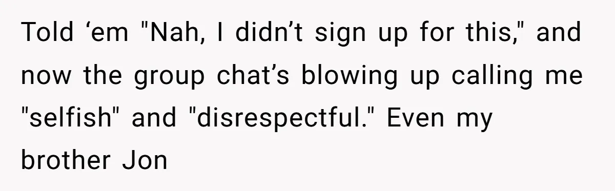 Told ‘em "Nah, I didn’t sign up for this," and now the group chat’s blowing up calling me "selfish" and "disrespectful." Even my brother Jon