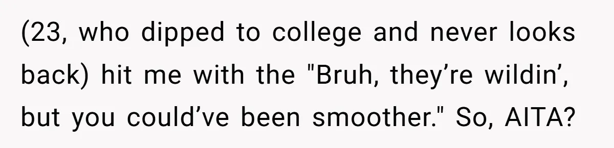 (23, who dipped to college and never looks back) hit me with the "Bruh, they’re wildin’, but you could’ve been smoother." So, AITA?