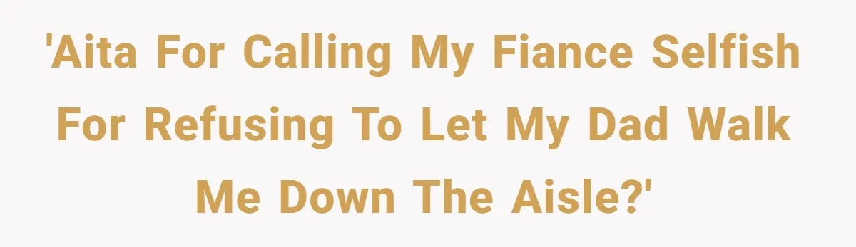 Bride Calls Fiancé Selfish After He Refuses To Let Her Dad Walk Her Down The Aisle 'AITA for calling my fiance selfish for refusing to let my dad walk me down the aisle?'