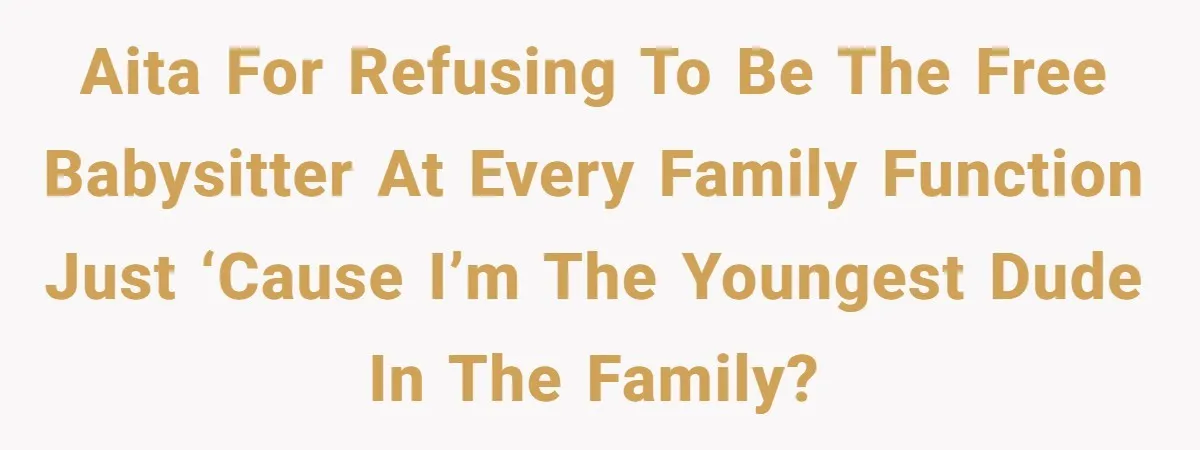 AITA for refusing to be the free babysitter at every family function just ‘cause I’m the youngest dude in the family?
