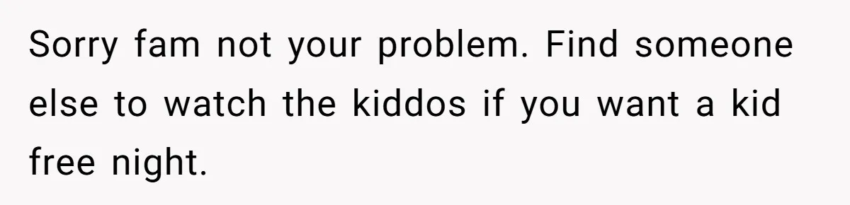 Sorry fam not your problem. Find someone else to watch the kiddos if you want a kid free night.