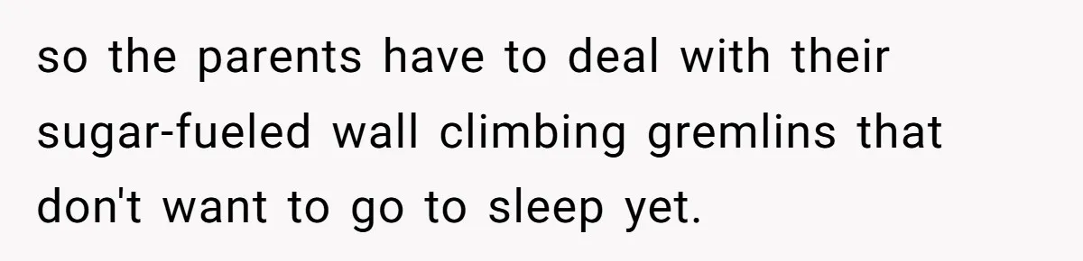 so the parents have to deal with their sugar-fueled wall climbing gremlins that don't want to go to sleep yet.