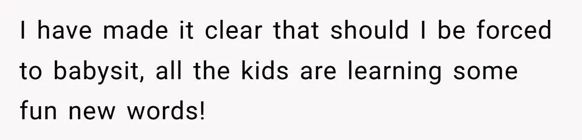 I have made it clear that should I be forced to babysit, all the kids are learning some fun new words!