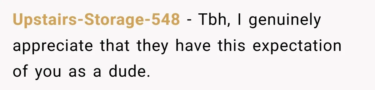 Upstairs-Storage-548 − Tbh, I genuinely appreciate that they have this expectation of you as a dude.
