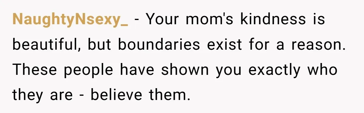 NaughtyNsexy_ − Your mom's kindness is beautiful, but boundaries exist for a reason. These people have shown you exactly who they are - believe them.