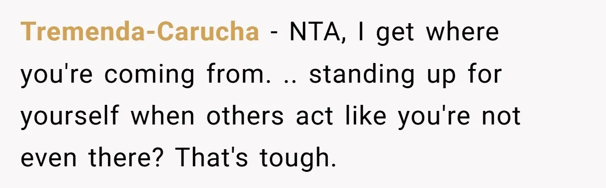 Tremenda-Carucha − NTA, I get where you're coming from. .. standing up for yourself when others act like you're not even there? That's tough.