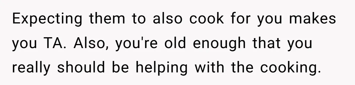 Expecting them to also cook for you makes you TA. Also, you're old enough that you really should be helping with the cooking.