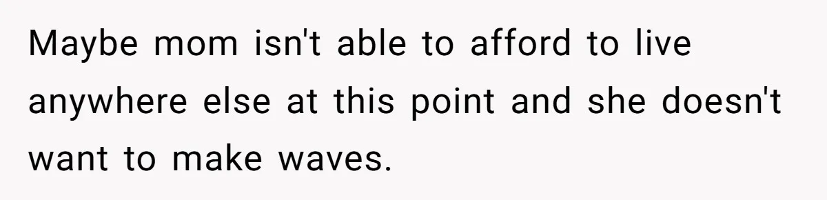Maybe mom isn't able to afford to live anywhere else at this point and she doesn't want to make waves.