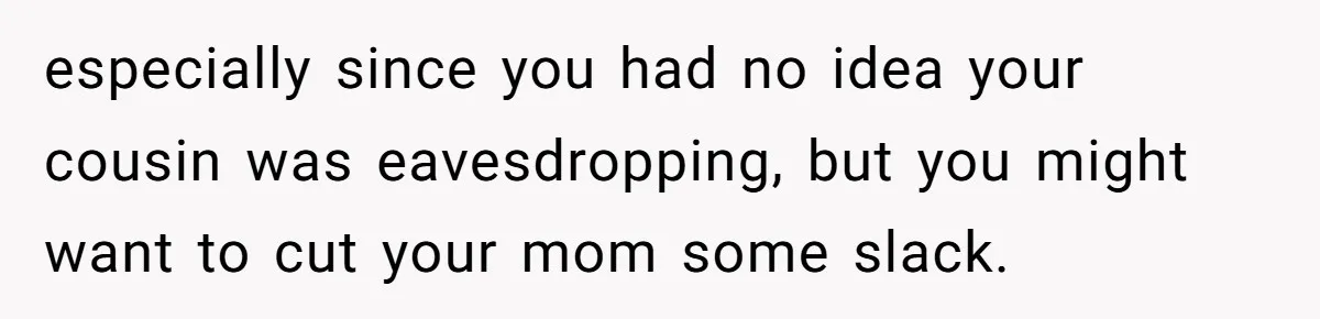 especially since you had no idea your cousin was eavesdropping, but you might want to cut your mom some slack.