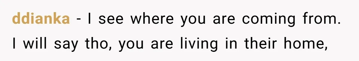 ddianka − I see where you are coming from. I will say tho, you are living in their home,