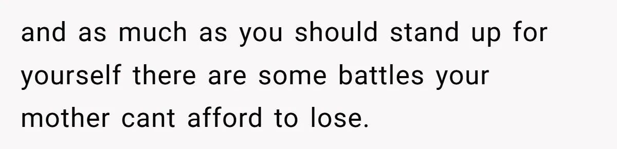 and as much as you should stand up for yourself there are some battles your mother cant afford to lose.