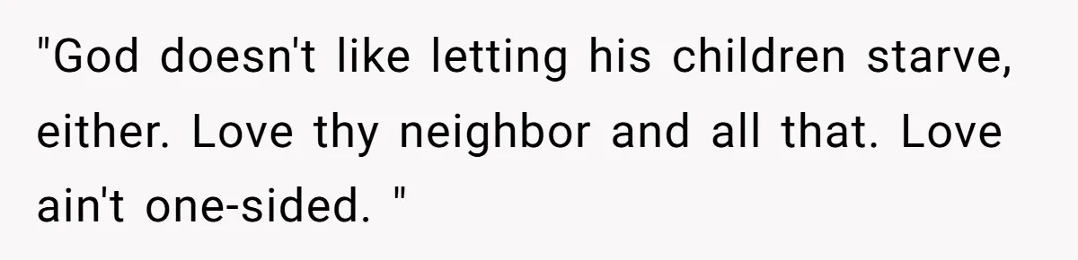 "God doesn't like letting his children starve, either. Love thy neighbor and all that. Love ain't one-sided. "