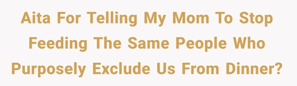 AITA for telling my mom to stop feeding the same people who purposely exclude us from dinner?