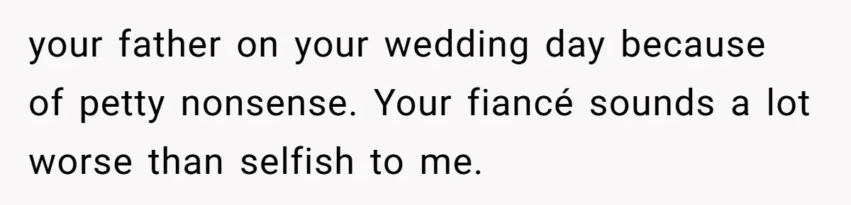 Bride Calls Fiancé Selfish After He Refuses To Let Her Dad Walk Her Down The Aisle your father on your wedding day because of petty nonsense. Your fiancé sounds a lot worse than selfish to me.
