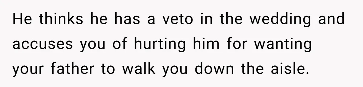 Bride Calls Fiancé Selfish After He Refuses To Let Her Dad Walk Her Down The Aisle He thinks he has a veto in the wedding and accuses you of hurting him for wanting your father to walk you down the aisle.