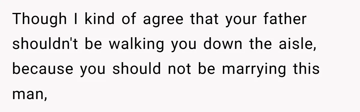 Bride Calls Fiancé Selfish After He Refuses To Let Her Dad Walk Her Down The Aisle Though I kind of agree that your father shouldn't be walking you down the aisle, because you should not be marrying this man,