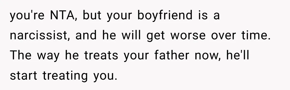 Bride Calls Fiancé Selfish After He Refuses To Let Her Dad Walk Her Down The Aisle you're NTA, but your boyfriend is a narcissist, and he will get worse over time. The way he treats your father now, he'll start treating you.
