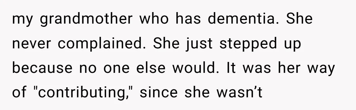 my grandmother who has dementia. She never complained. She just stepped up because no one else would. It was her way of "contributing," since she wasn’t