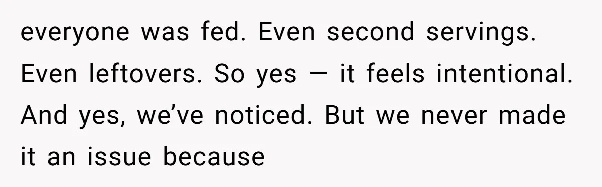 everyone was fed. Even second servings. Even leftovers. So yes — it feels intentional. And yes, we’ve noticed. But we never made it an issue because