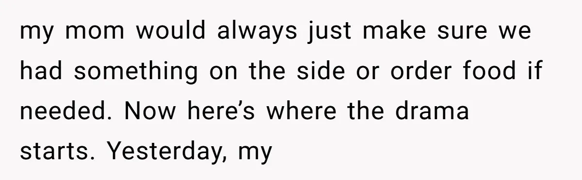 my mom would always just make sure we had something on the side or order food if needed. Now here’s where the drama starts. Yesterday, my