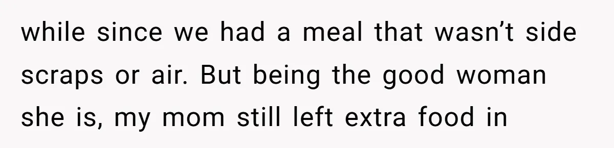 while since we had a meal that wasn’t side scraps or air. But being the good woman she is, my mom still left extra food in
