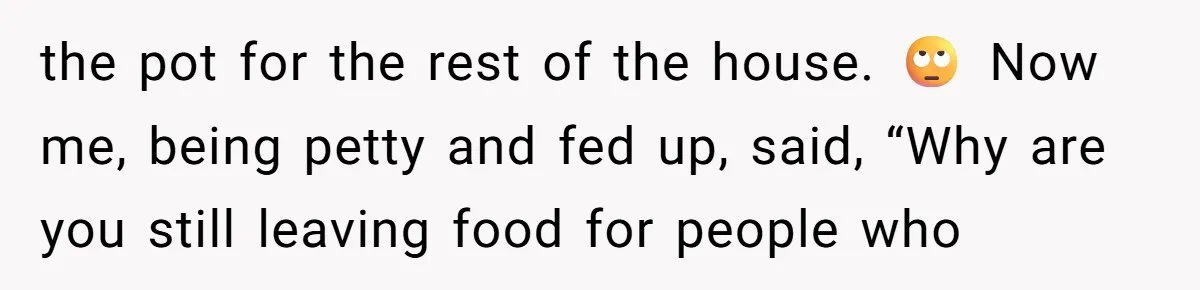 the pot for the rest of the house. 🙄 Now me, being petty and fed up, said, “Why are you still leaving food for people who