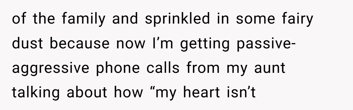 of the family and sprinkled in some fairy dust because now I’m getting passive-aggressive phone calls from my aunt talking about how “my heart isn’t