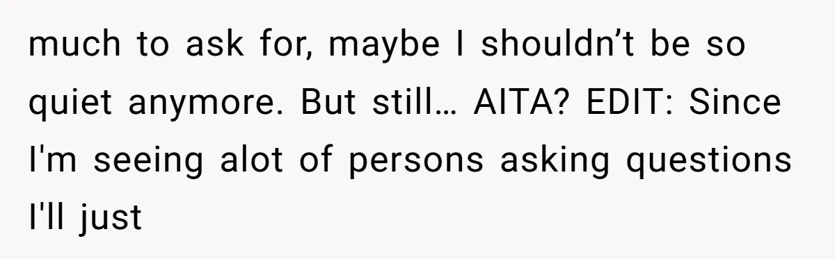 much to ask for, maybe I shouldn’t be so quiet anymore. But still… AITA? EDIT: Since I'm seeing alot of persons asking questions I'll just