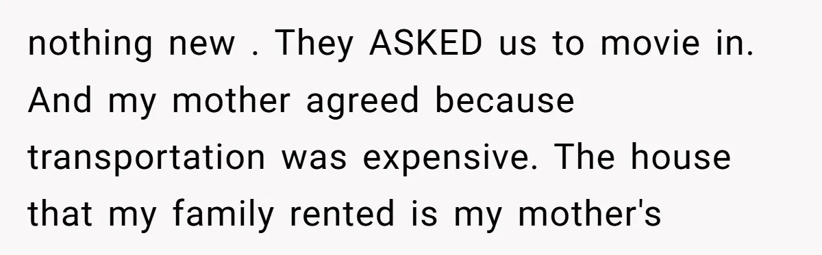 nothing new . They ASKED us to movie in. And my mother agreed because transportation was expensive. The house that my family rented is my mother's