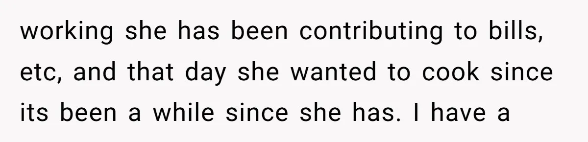 working she has been contributing to bills, etc, and that day she wanted to cook since its been a while since she has. I have a