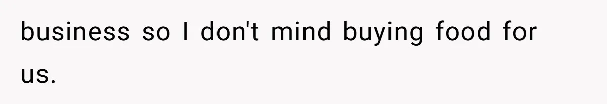business so I don't mind buying food for us.