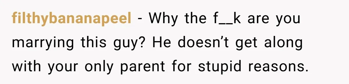 Bride Calls Fiancé Selfish After He Refuses To Let Her Dad Walk Her Down The Aisle filthybananapeel − Why the f__k are you marrying this guy? He doesn’t get along with your only parent for stupid reasons.