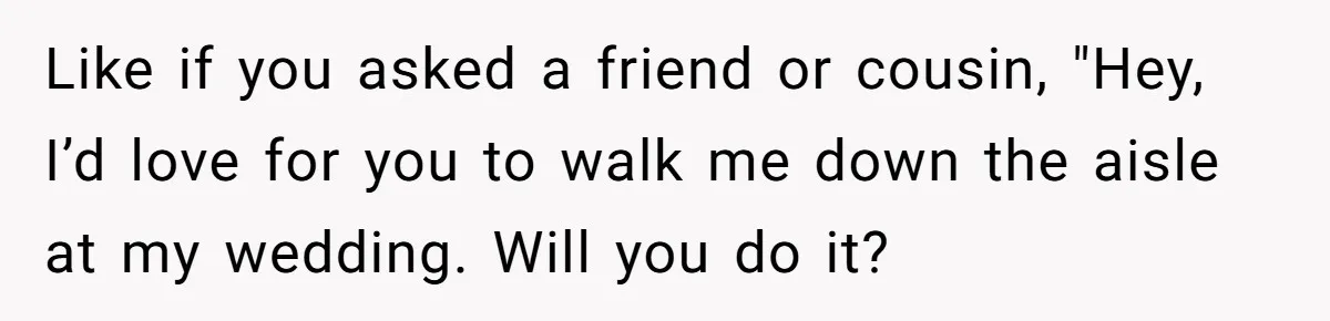 Bride Calls Fiancé Selfish After He Refuses To Let Her Dad Walk Her Down The Aisle Like if you asked a friend or cousin, "Hey, I’d love for you to walk me down the aisle at my wedding. Will you do it?