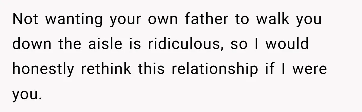 Bride Calls Fiancé Selfish After He Refuses To Let Her Dad Walk Her Down The Aisle Not wanting your own father to walk you down the aisle is ridiculous, so I would honestly rethink this relationship if I were you.