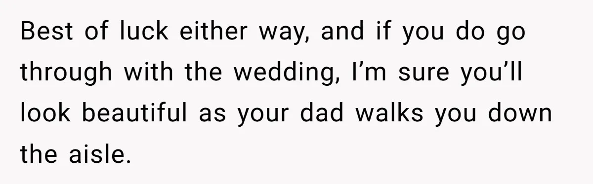 Bride Calls Fiancé Selfish After He Refuses To Let Her Dad Walk Her Down The Aisle Best of luck either way, and if you do go through with the wedding, I’m sure you’ll look beautiful as your dad walks you down the aisle.