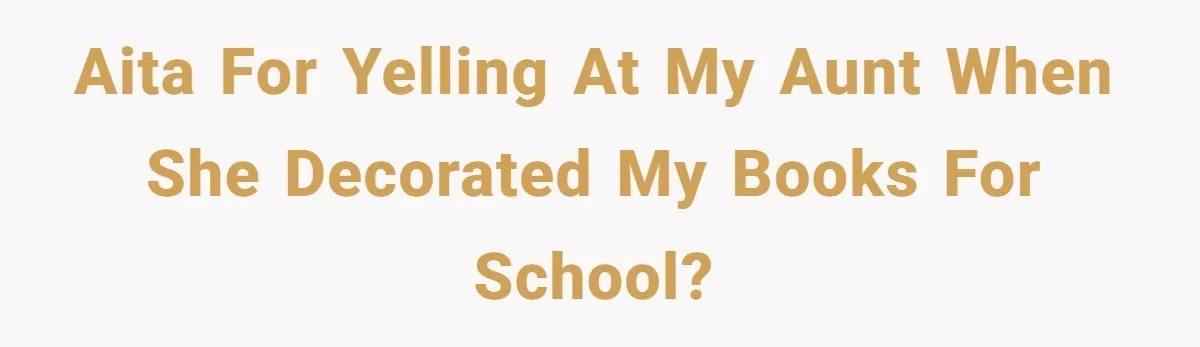 Study Time Turned into Craft Time as an Aunt Steamrolls a Student’s Simple Request AITA for yelling at my aunt when she decorated my books for school?