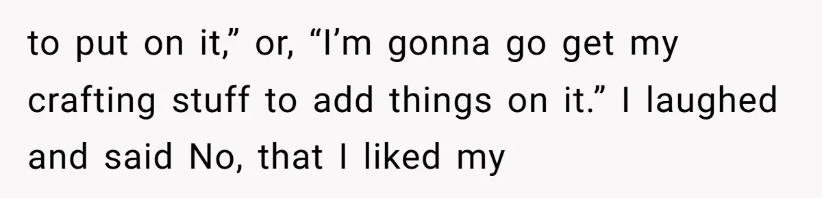 Study Time Turned into Craft Time as an Aunt Steamrolls a Student’s Simple Request to put on it,” or, “I’m gonna go get my crafting stuff to add things on it.” I laughed and said No, that I liked my
