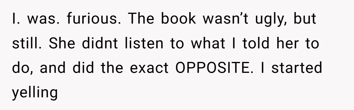 Study Time Turned into Craft Time as an Aunt Steamrolls a Student’s Simple Request I. was. furious. The book wasn’t ugly, but still. She didnt listen to what I told her to do, and did the exact OPPOSITE. I started yelling