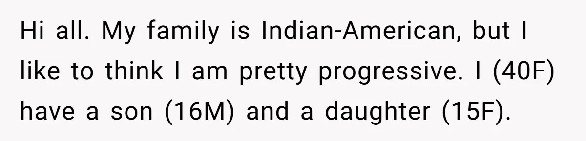 Hi all. My family is Indian-American, but I like to think I am pretty progressive. I (40F) have a son (16M) and a daughter (15F).