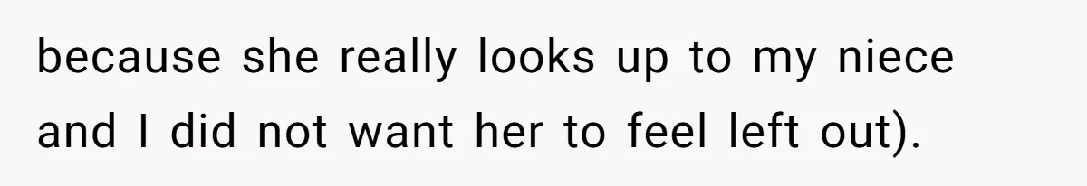 because she really looks up to my niece and I did not want her to feel left out).