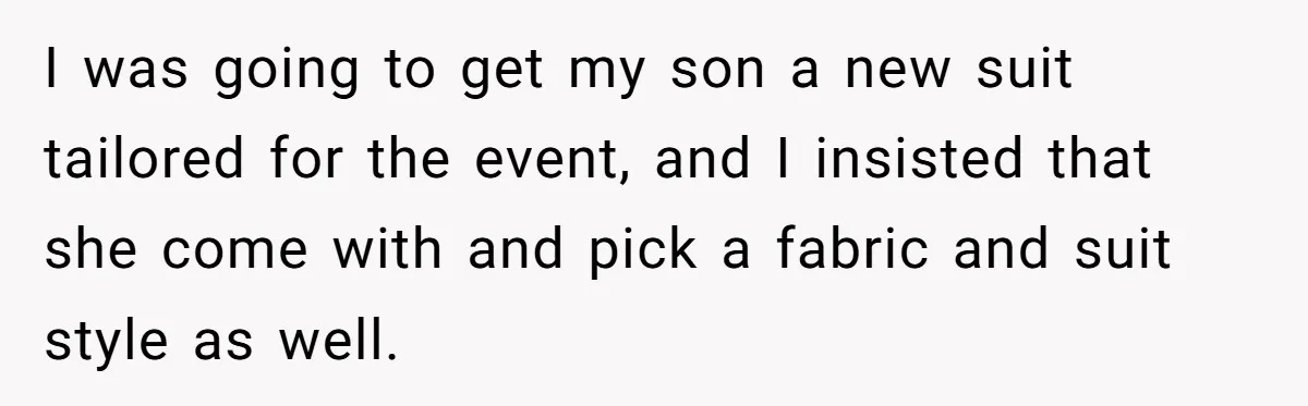 I was going to get my son a new suit tailored for the event, and I insisted that she come with and pick a fabric and suit style as well.