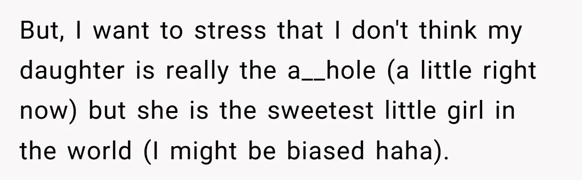 But, I want to stress that I don't think my daughter is really the a__hole (a little right now) but she is the sweetest little girl in the world (I...