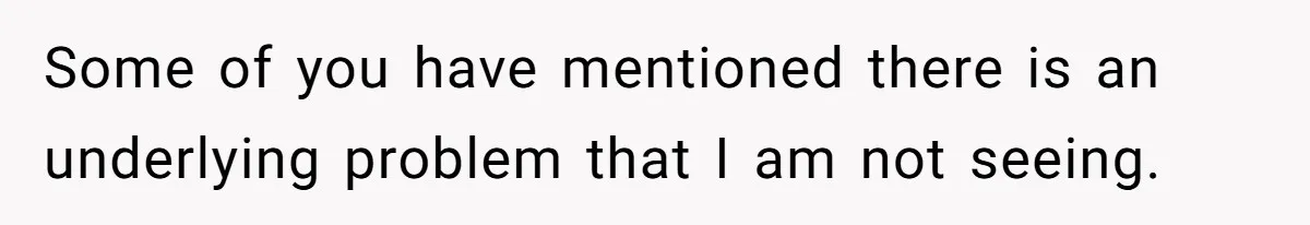 Some of you have mentioned there is an underlying problem that I am not seeing.