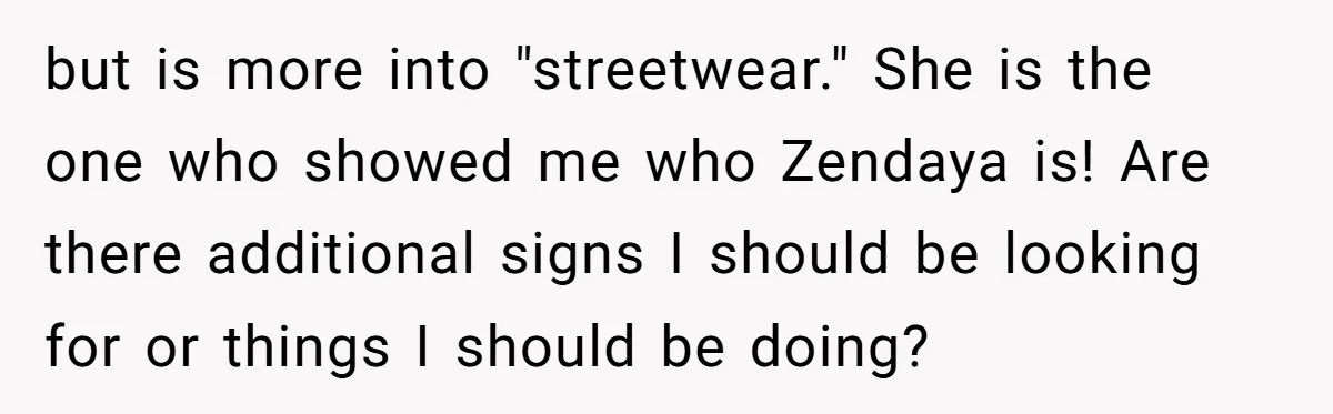 but is more into "streetwear." She is the one who showed me who Zendaya is! Are there additional signs I should be looking for or things I should be doing?