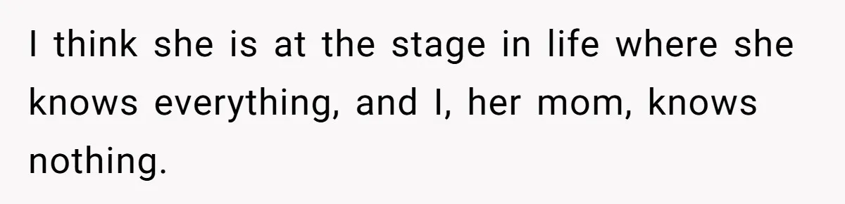 I think she is at the stage in life where she knows everything, and I, her mom, knows nothing.