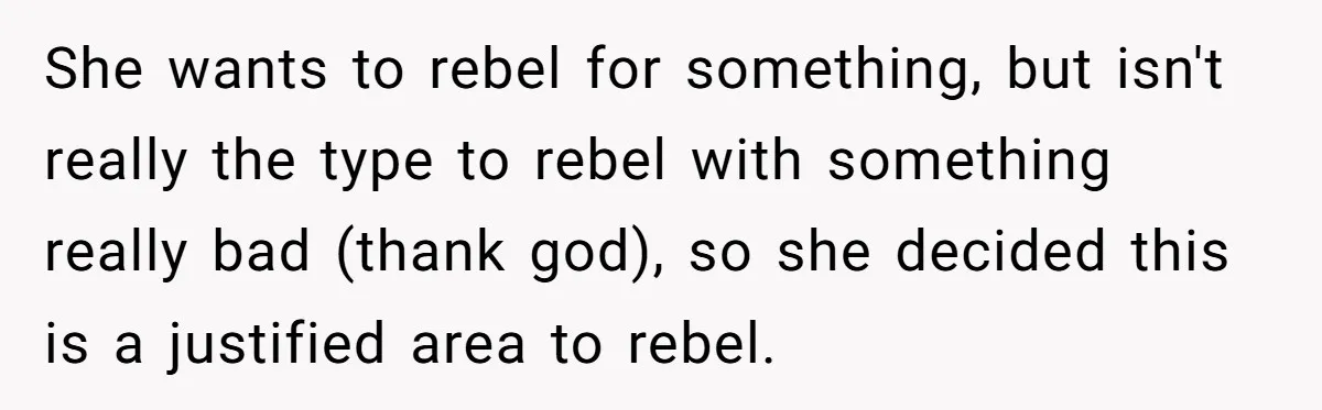 She wants to rebel for something, but isn't really the type to rebel with something really bad (thank god), so she decided this is a justified area to rebel.