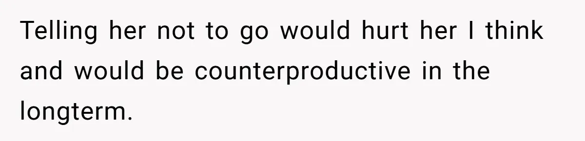Telling her not to go would hurt her I think and would be counterproductive in the longterm.