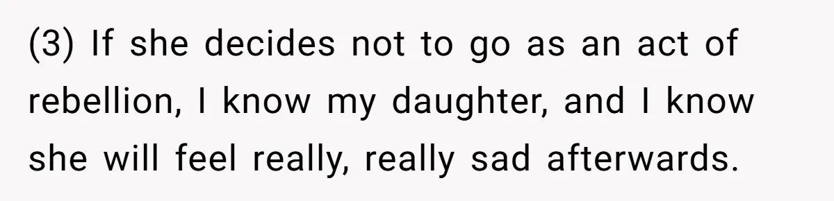 (3) If she decides not to go as an act of rebellion, I know my daughter, and I know she will feel really, really sad afterwards.