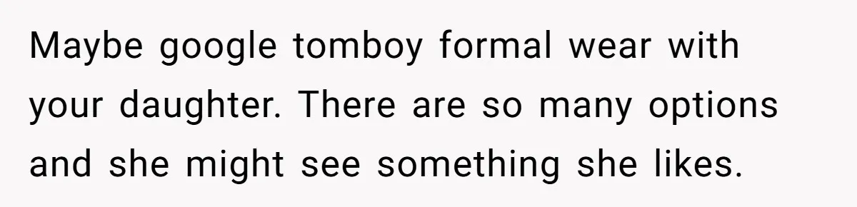 Maybe google tomboy formal wear with your daughter. There are so many options and she might see something she likes.